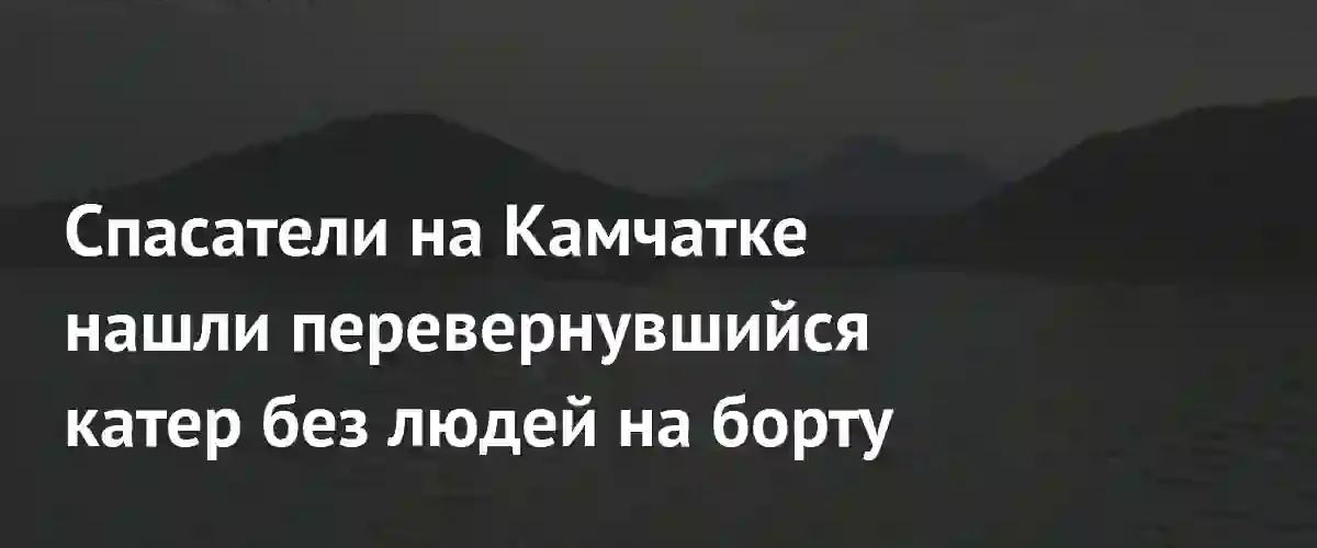 На Камчатке продолжаются поиски трех рыбаков после опрокидывания катера в заливе