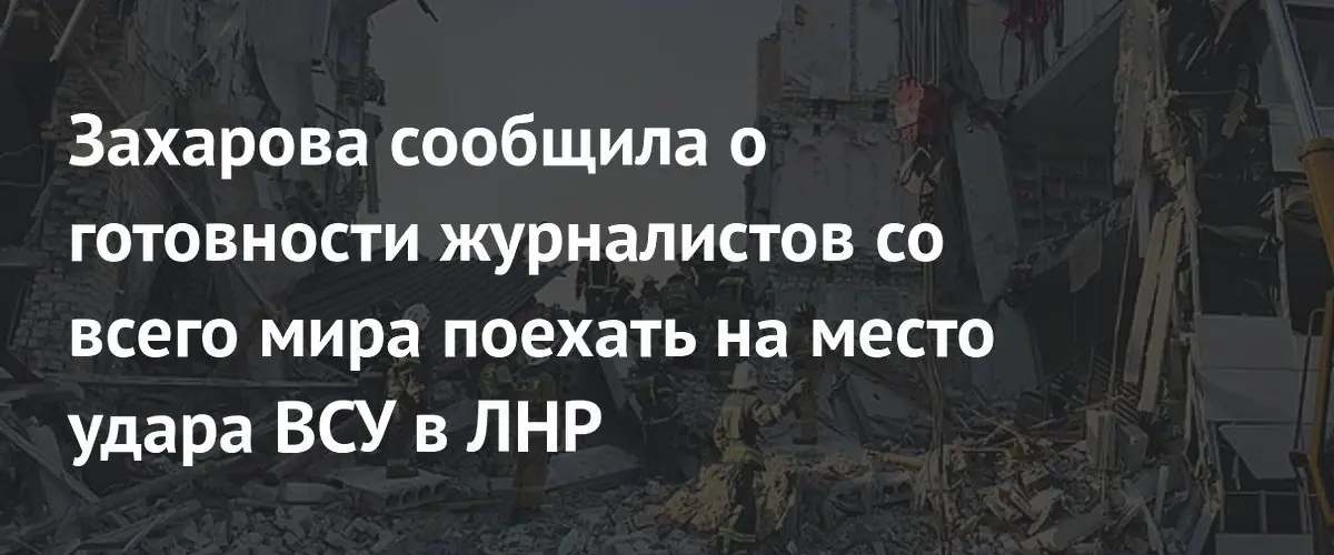 Захарова заявила о готовности мировых СМИ посетить место удара ВСУ в ЛНР