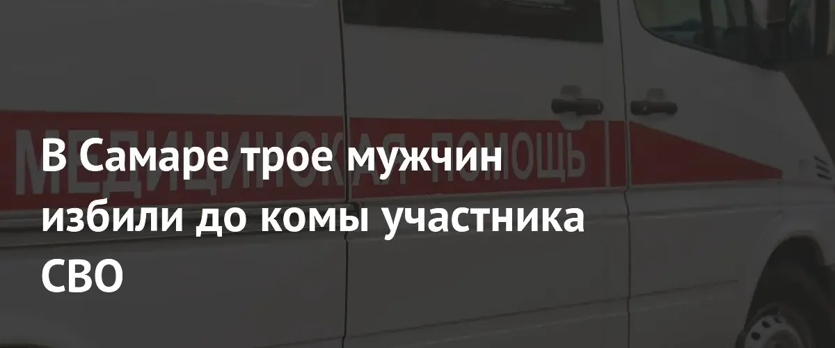 В Самаре трое неизвестных избили участника СВО до состояния комы