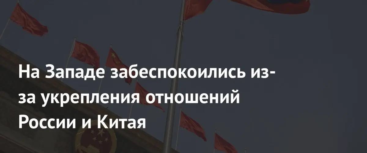 Западные страны выражают растущую тревогу из-за сближения России и Китая