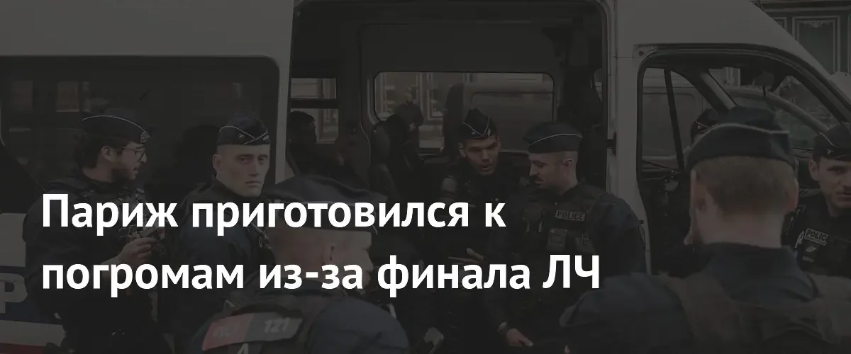 Париж усиливает меры безопасности перед финалом Лиги чемпионов из-за угроз беспорядков