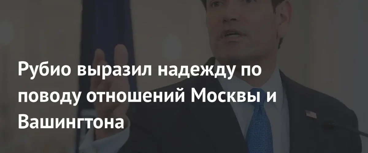 Марко Рубио надеется на конструктивные отношения между США и Россией