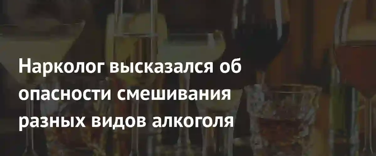 Нарколог объяснил реальную опасность смешивания различных видов алкогольных напитков