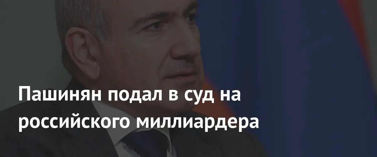 Пашинян подал в суд на российского миллиардера