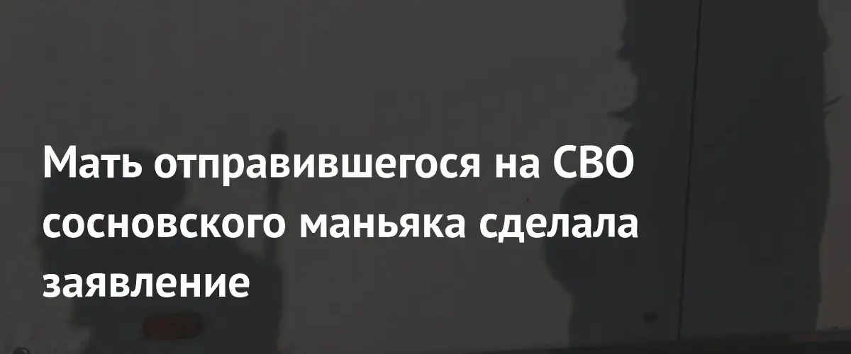 Мать сосновского маньяка опровергла слухи о дезертирстве ее сына из СВО