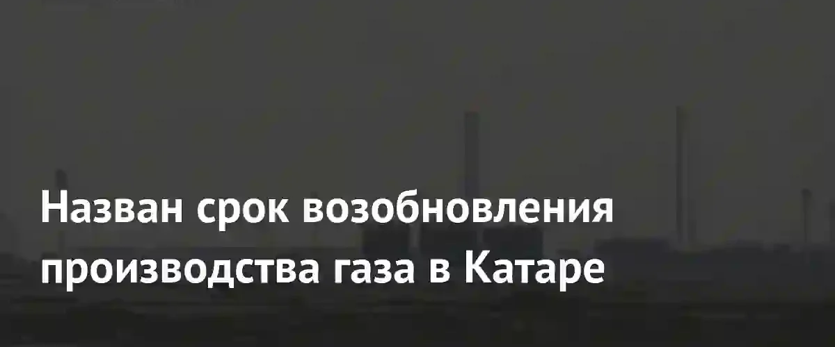 Катар планирует восстановить объемы производства газа в течение нескольких недель