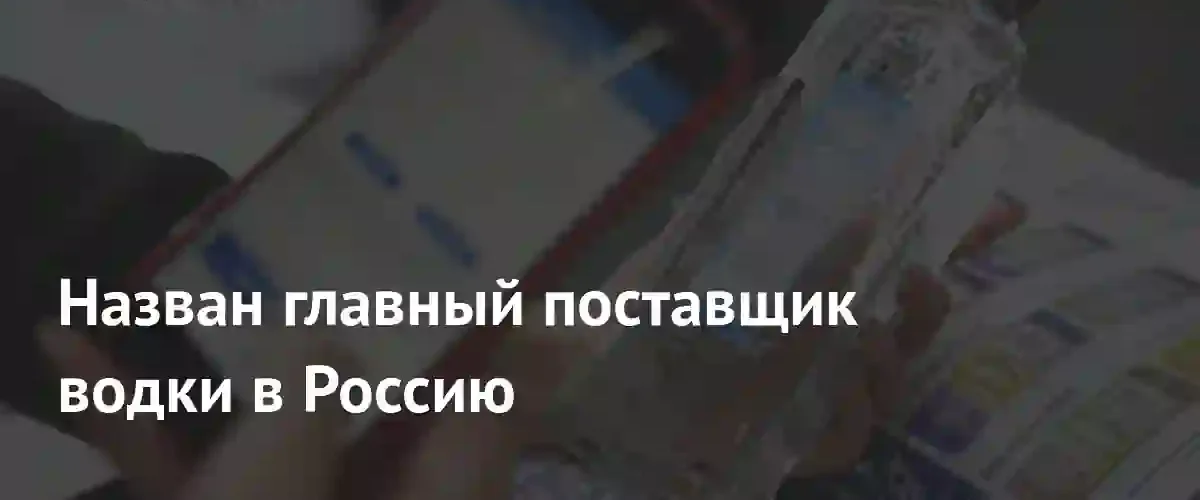 Латвия стала крупнейшим поставщиком водки на российский рынок в 2026 году