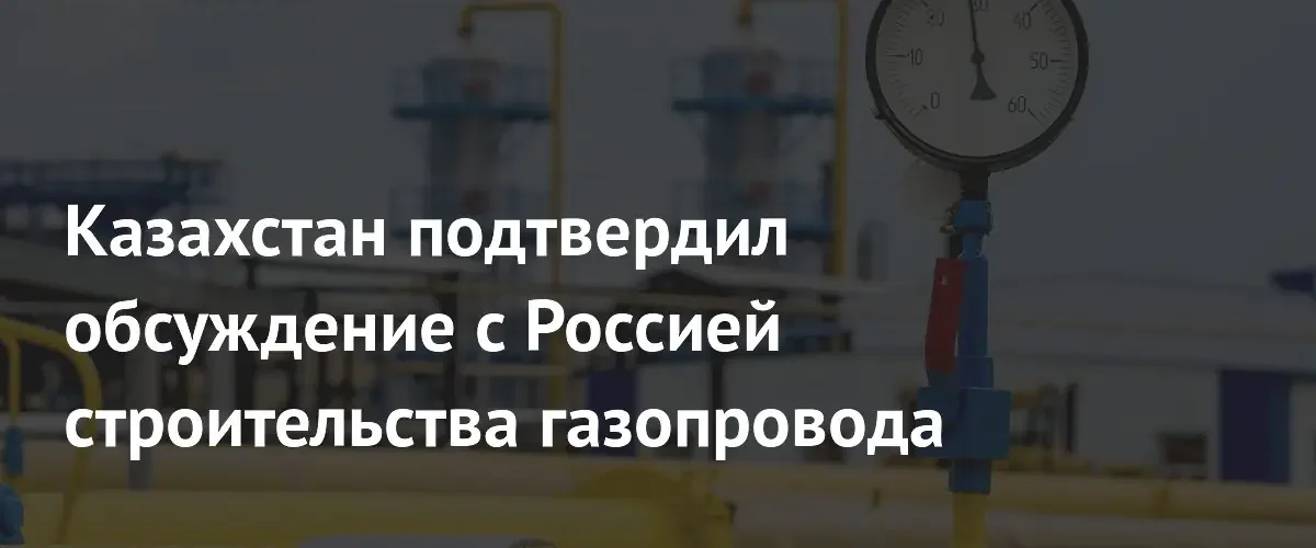 Казахстан и Россия обсуждают строительство газопровода для транзита в Китай