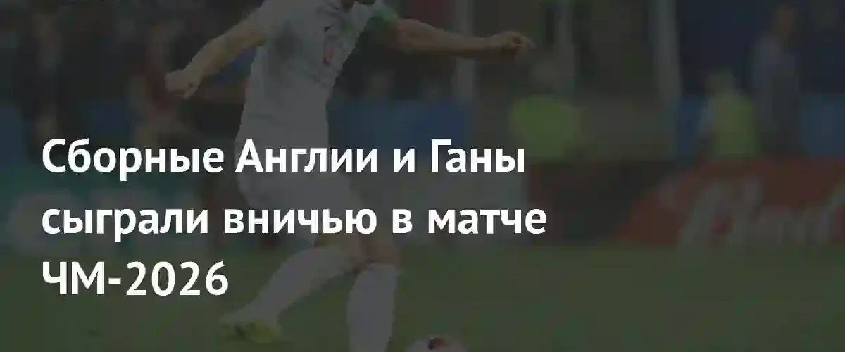 Сборные Англии и Ганы разошлись миром в матче отбора ЧМ-2026