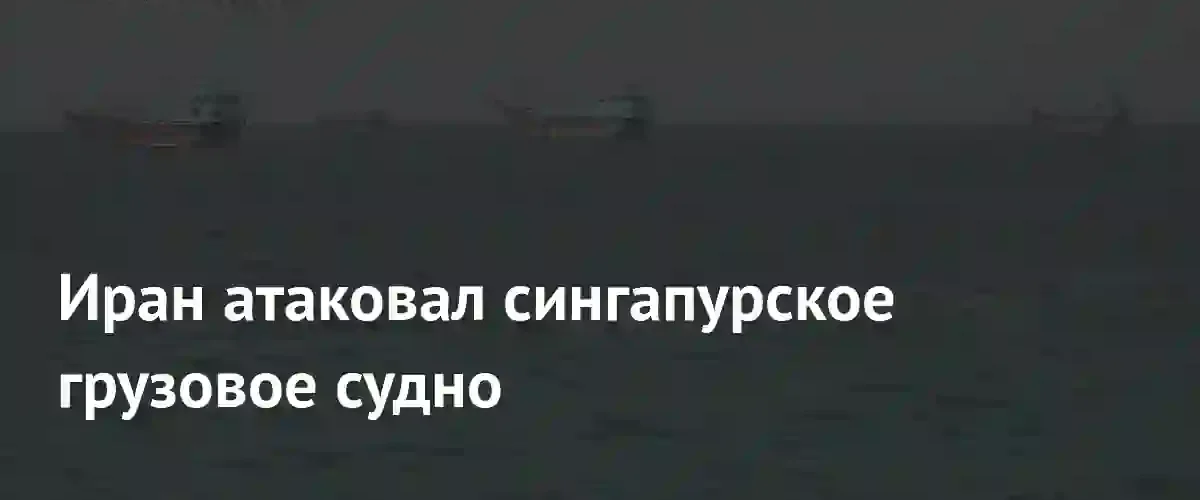 Обострение в Ормузском проливе: Иран атаковал сингапурское грузовое судно