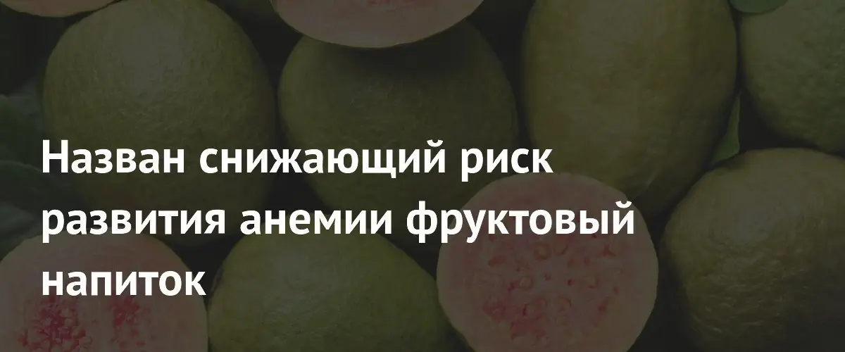 Ученые обнаружили способ эффективной профилактики анемии с помощью сока гуавы