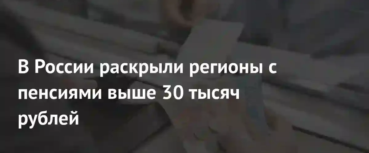 В десяти регионах России средние пенсии работающих граждан превысили 30 тысяч рублей