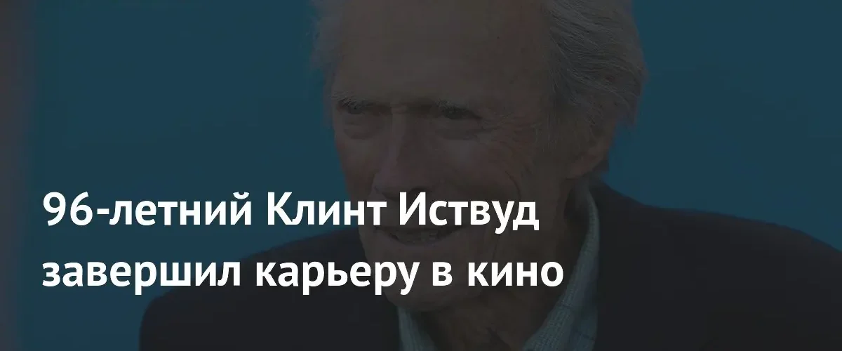 Легенда Голливуда Клинт Иствуд официально завершил свою многолетнюю кинокарьеру