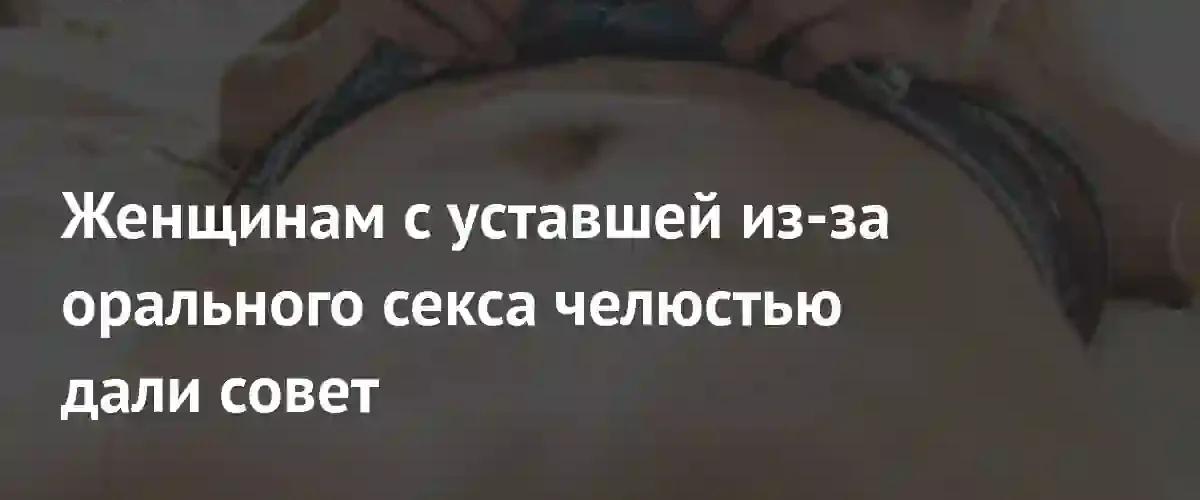 Сексолог дала рекомендации по борьбе с усталостью челюсти при оральном сексе
