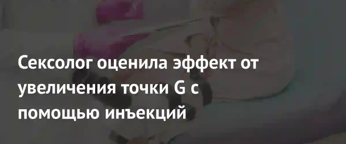 Сексолог назвала инъекции для увеличения точки G бесполезными и обманными