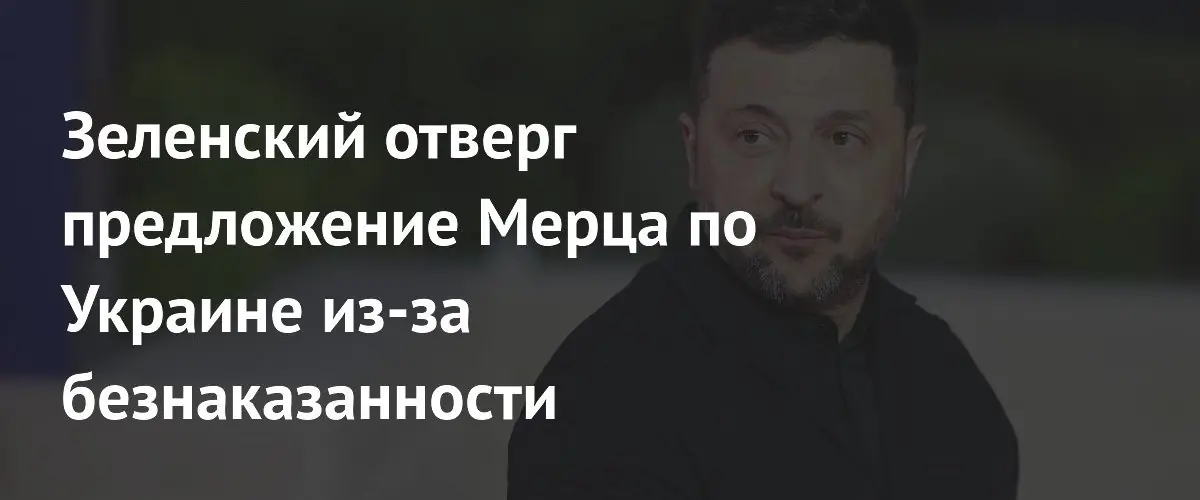 Зеленский отклонил инициативу Мерца по Украине на фоне обвинений в безнаказанности