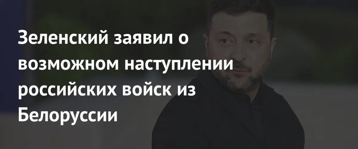 Зеленский предупредил о пяти возможных сценариях российского наступления из Беларуси