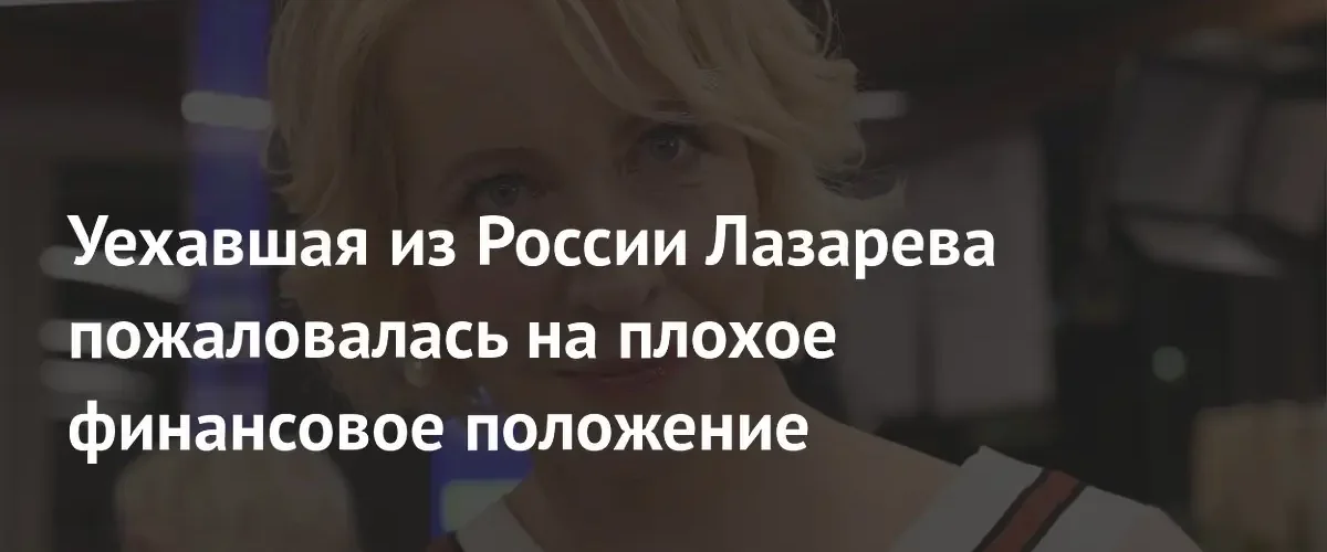 Телеведущая Татьяна Лазарева заявила о серьезных финансовых трудностях за границей