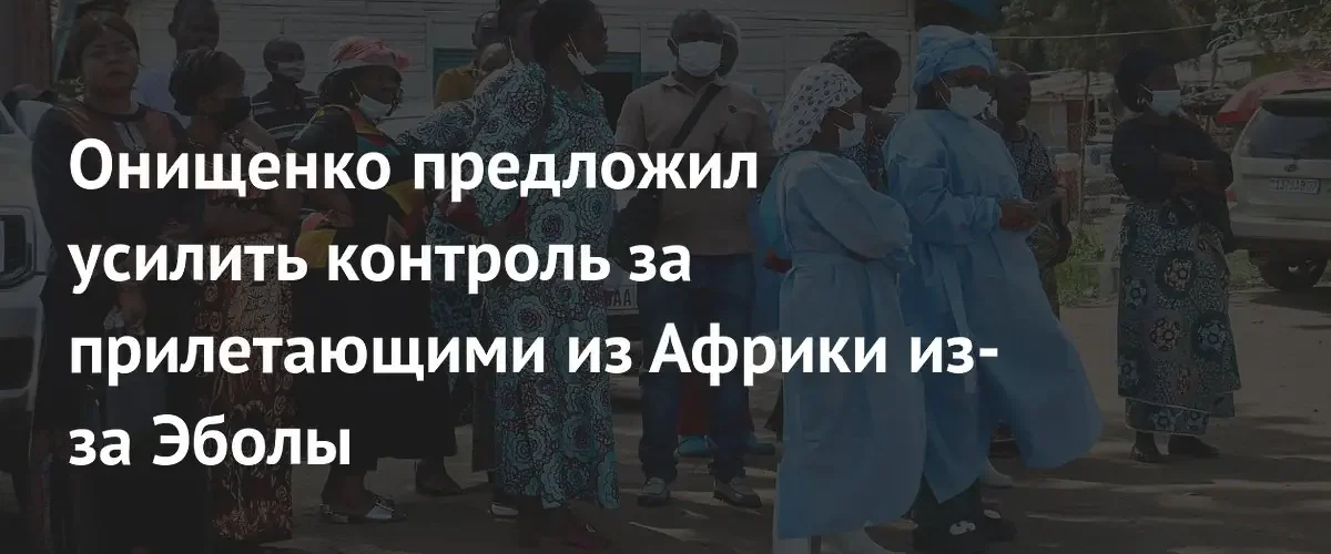 Геннадий Онищенко призвал к жесткому медицинскому контролю прибывающих из Африки