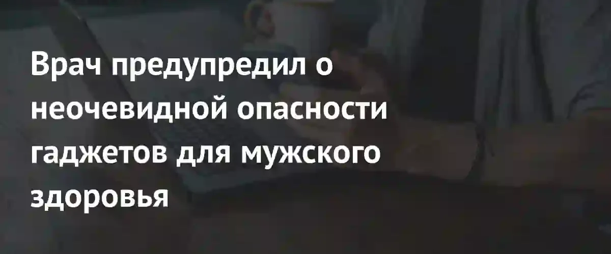 Перегрев вместо излучения: врач назвал главную угрозу гаджетов для мужского здоровья