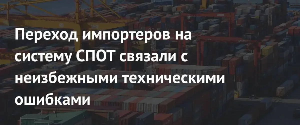 Переход импортеров ЕАЭС на систему СПОТ может вызвать технические сбои
