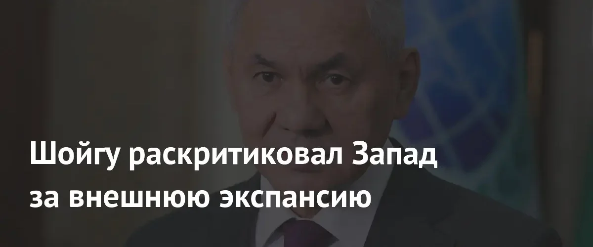Сергей Шойгу обвинил страны Запада в стремлении к глобальной экспансии