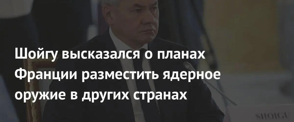 Сергей Шойгу предупредил о планах Франции по размещению ядерного оружия