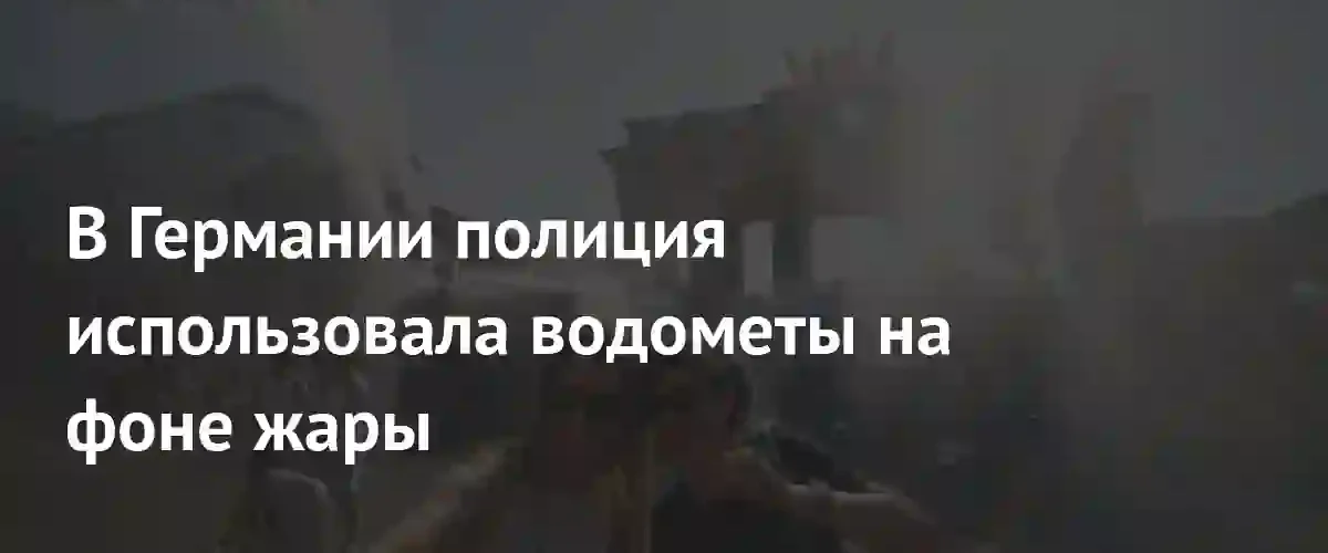 Берлин сражается с аномальной жарой с помощью полицейских водометов