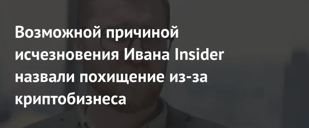 Версия о похищении из-за криптобизнеса: что известно о пропаже Ивана Insider