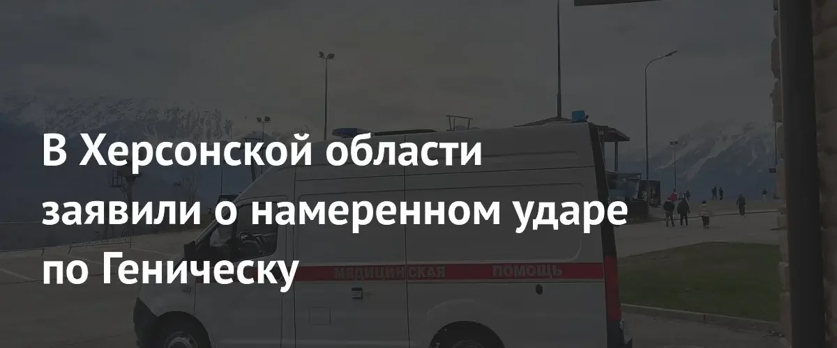 В Херсонской области сообщили о целенаправленном ударе ВСУ по Геническу