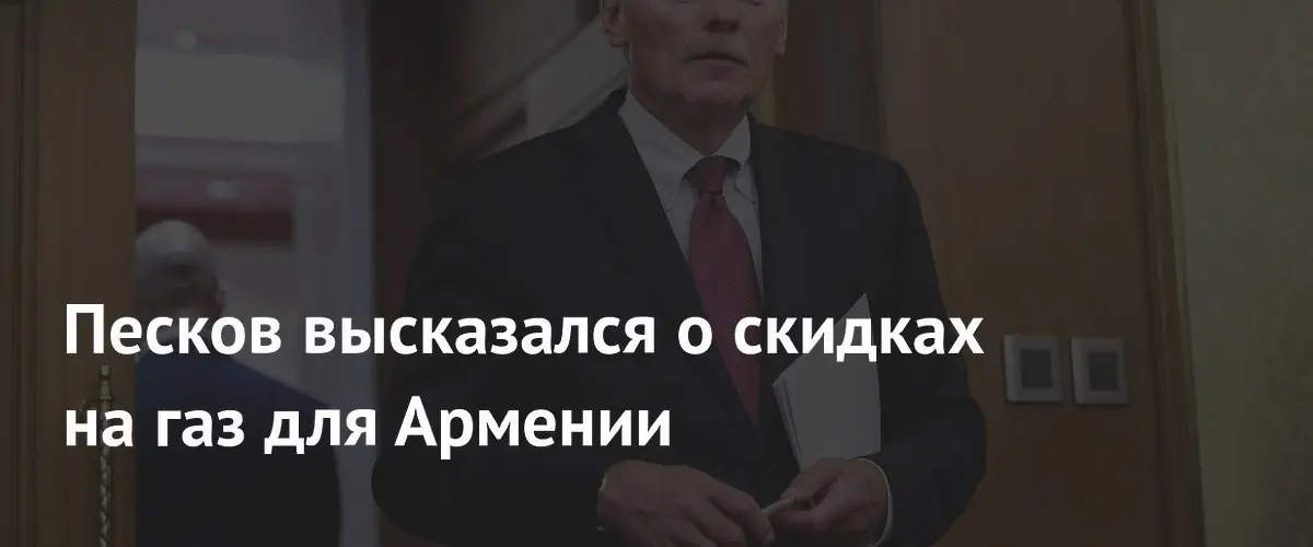 Песков подчеркнул, что льготный газ для Армении предоставляется за счет России