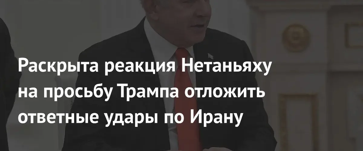 Нетаньяху согласился отложить ответный удар по Ирану по просьбе Трампа