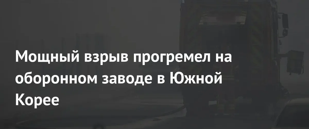 Четыре человека погибли при взрыве на оборонном заводе в Южной Корее