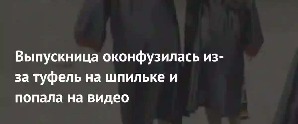 Неудачный выход в туфлях на шпильке стал вирусным видео выпускницы