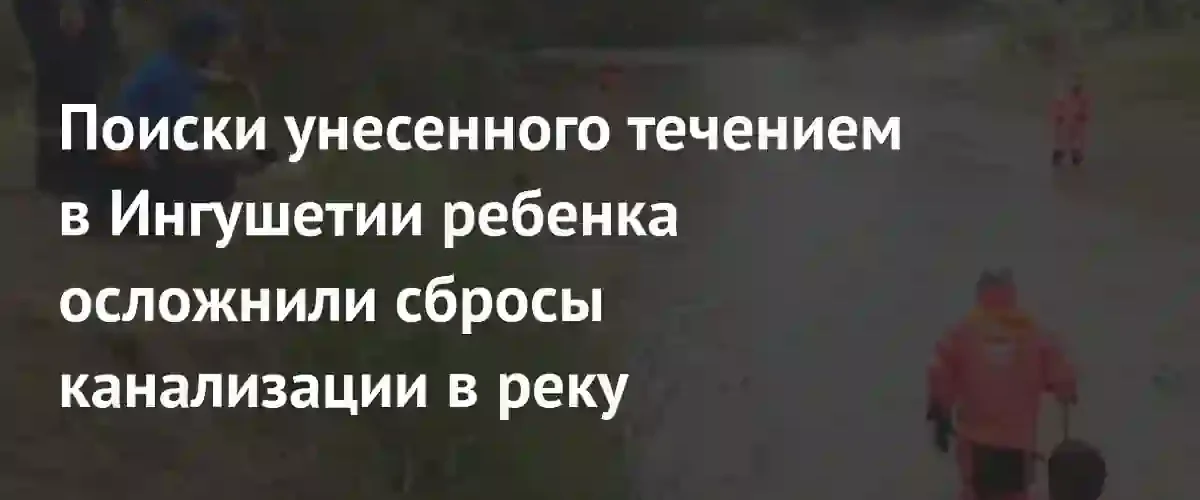 Незаконные сливы канализации в реку Сунжа осложняют поиски пропавшего ребенка