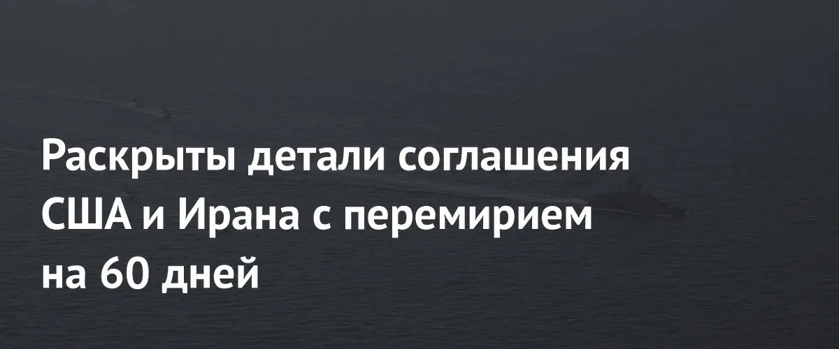 США и Иран достигли соглашения о 60-дневном перемирии и снятии ограничений