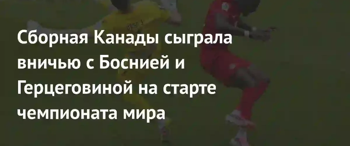 Ничья Канады и Боснии и Герцеговины в стартовом матче чемпионата мира