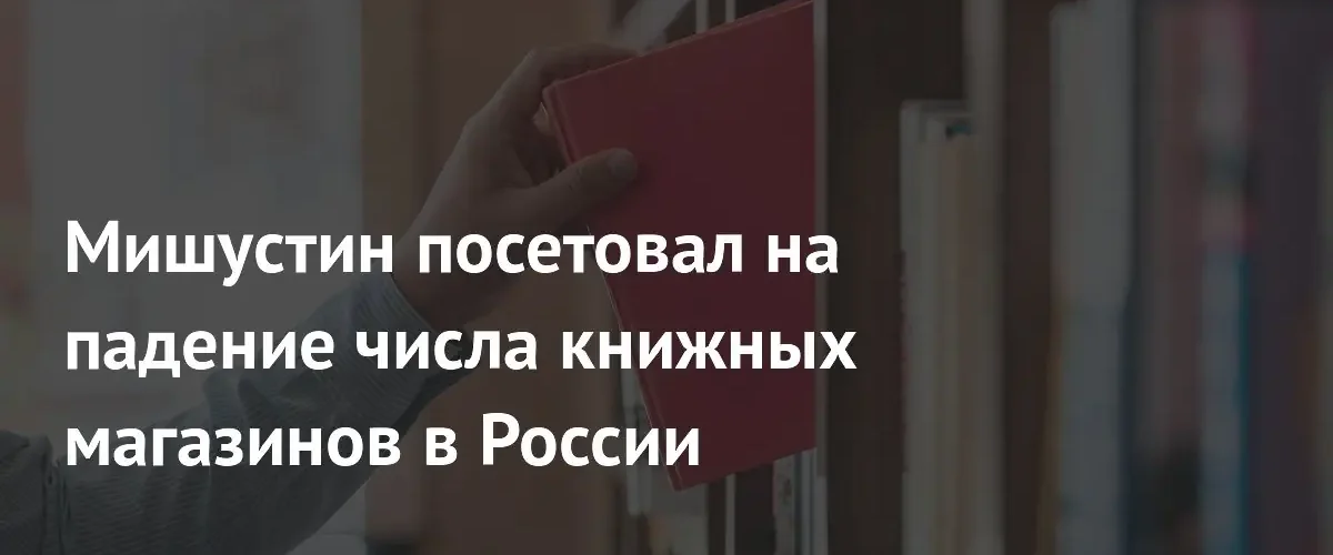 Михаил Мишустин призвал трансформировать книжные магазины из-за падения спроса
