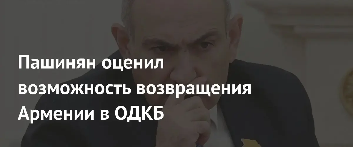 Никол Пашинян исключил возможность возвращения Армении в состав ОДКБ