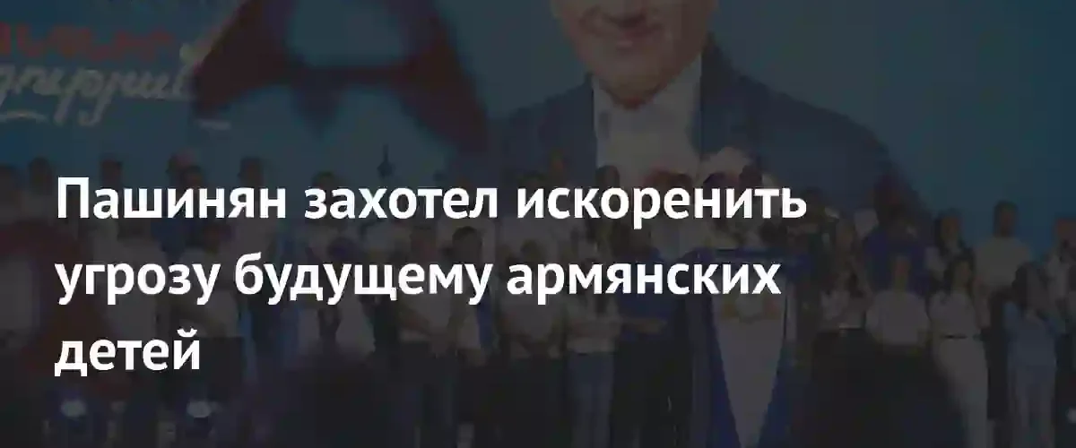 Никол Пашинян пообещал искоренить политических оппонентов ради защиты будущего детей