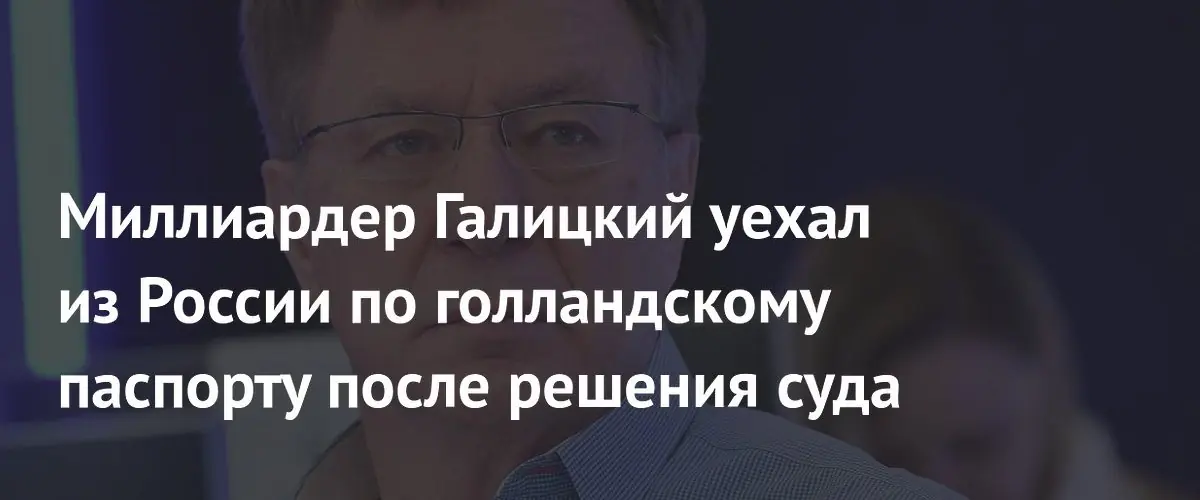 Миллиардер Александр Галицкий покинул Россию по голландскому паспорту после суда