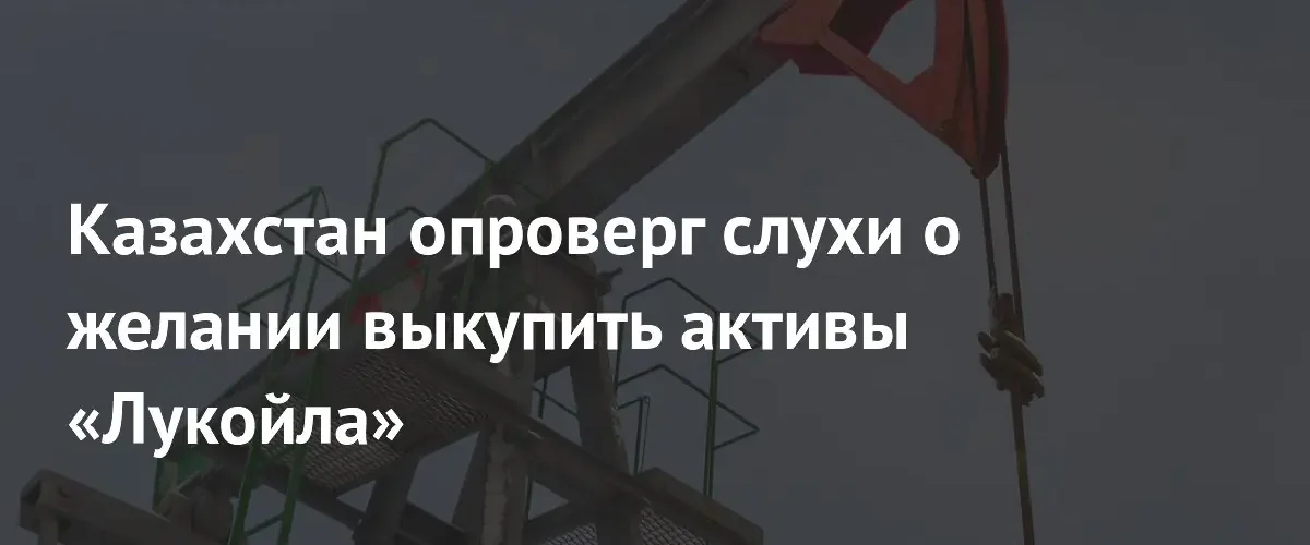 Министерство энергетики Казахстана опровергло слухи о выкупе активов компании Лукойл