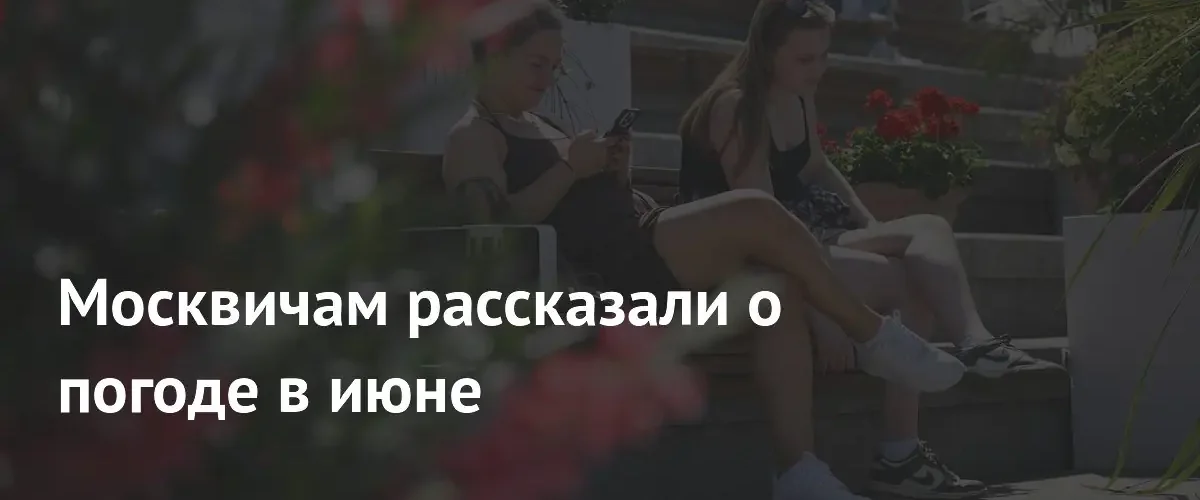 Синоптики дали прогноз погоды для Москвы на июнь 2026 года