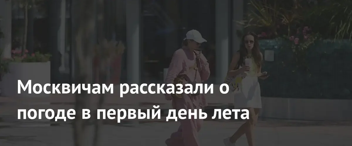 Синоптики дали прогноз погоды в Москве на начало лета