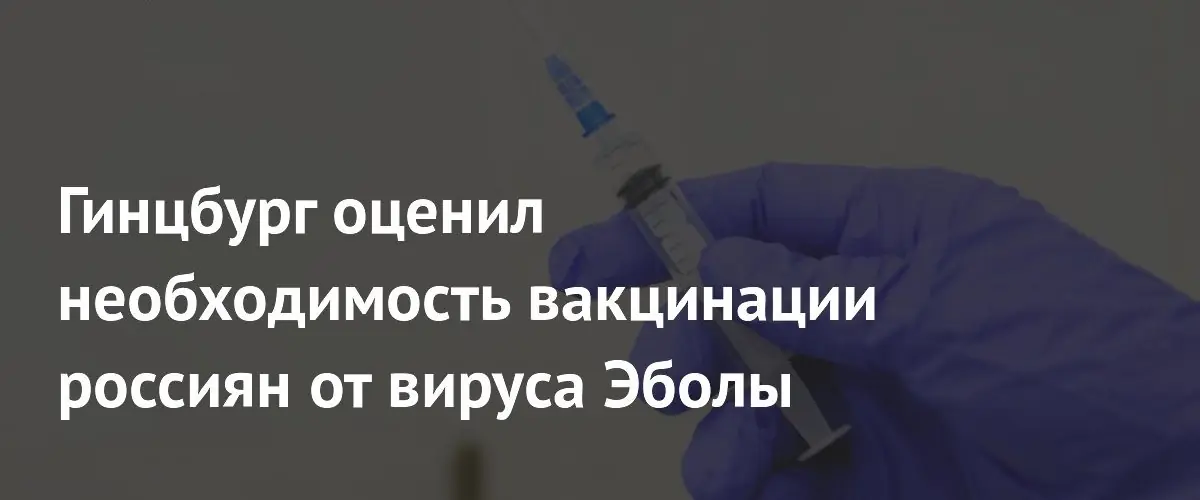 Гинцбург объяснил отсутствие необходимости массовой вакцинации россиян от вируса Эболы