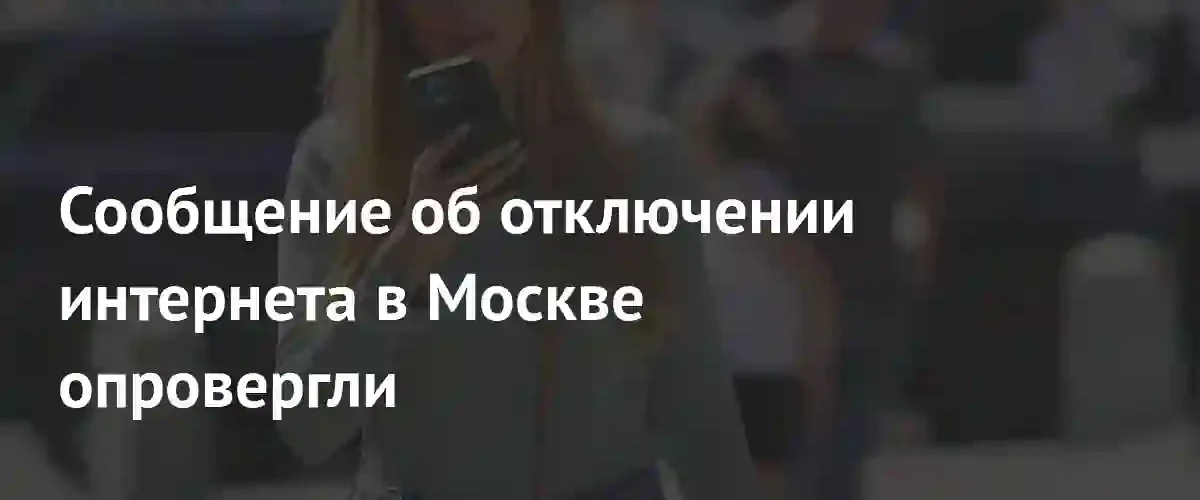Минцифры России официально опровергло слухи о масштабном отключении интернета в Москве