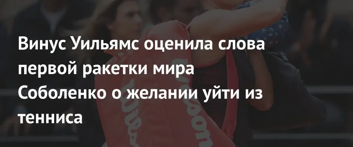 Винус Уильямс призвала Арину Соболенко не принимать поспешных решений об уходе