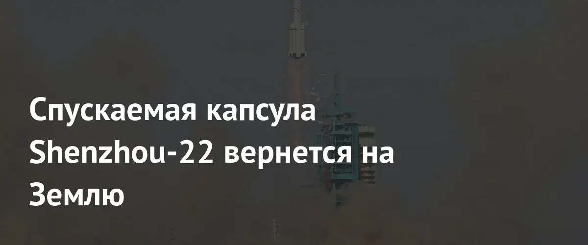 Китайский космический корабль Shenzhou-22 начал возвращение экипажа на Землю