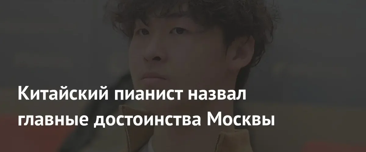 Китайский пианист Ни Ченьчже восхитился технологичностью и атмосферой современной Москвы