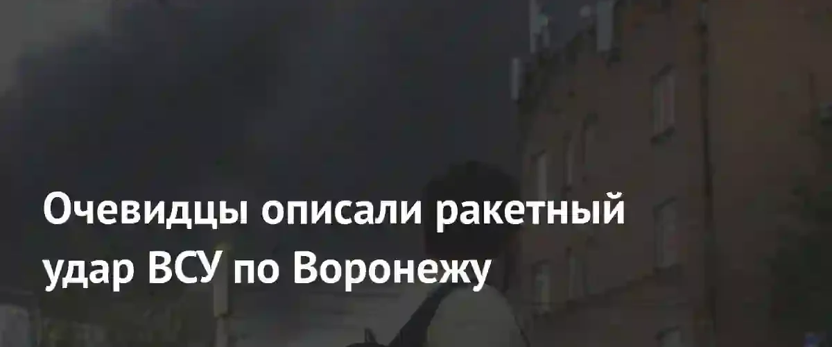 Жители Воронежа рассказали о последствиях ракетного удара ВСУ по городу